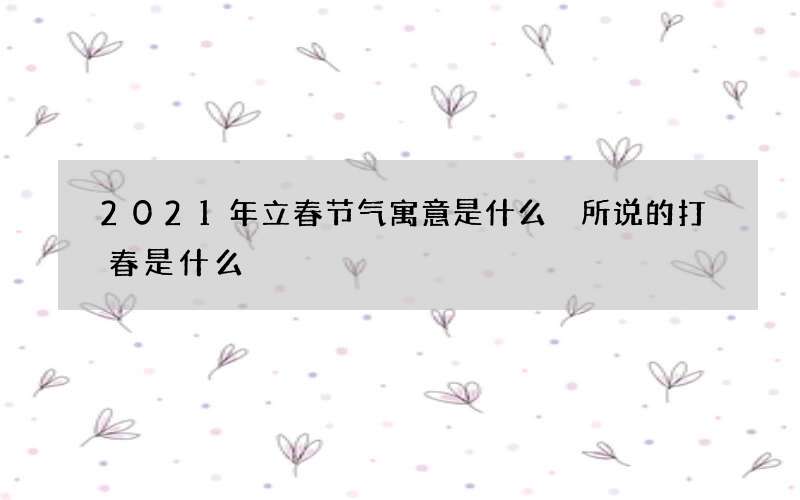 2021年立春节气寓意是什么 所说的打春是什么